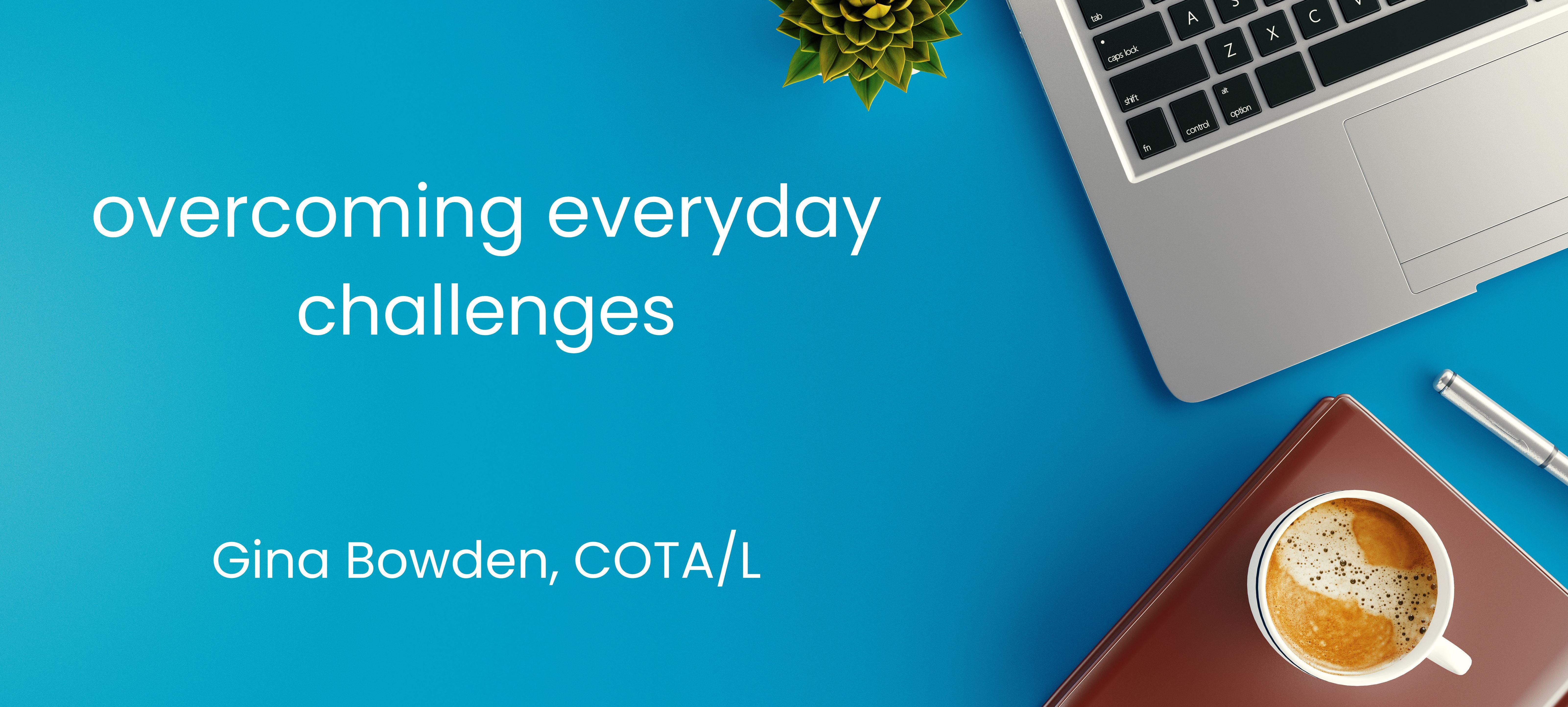 Overcoming Everyday Challenges by Gina Bowden, COTA/L